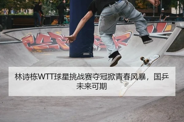 林诗栋WTT球星挑战赛夺冠掀青春风暴，国乒未来可期